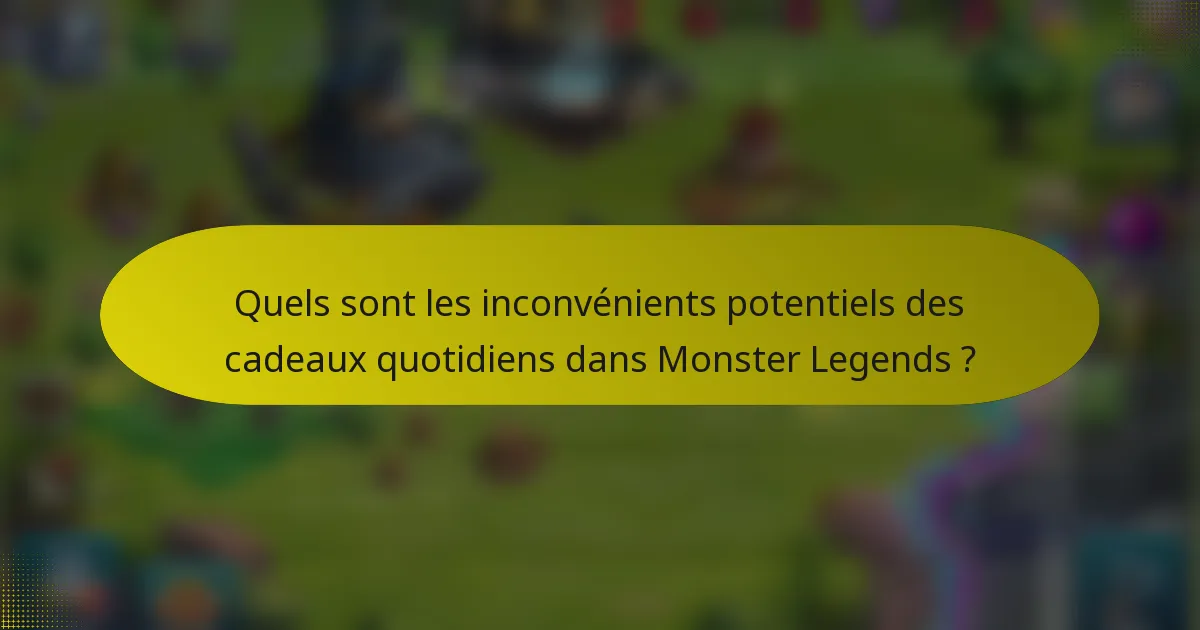 Quels sont les inconvénients potentiels des cadeaux quotidiens dans Monster Legends ?