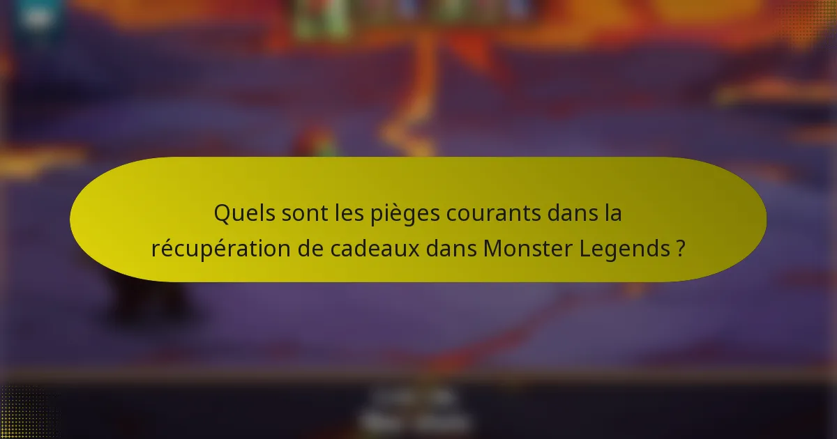 Quels sont les pièges courants dans la récupération de cadeaux dans Monster Legends ?