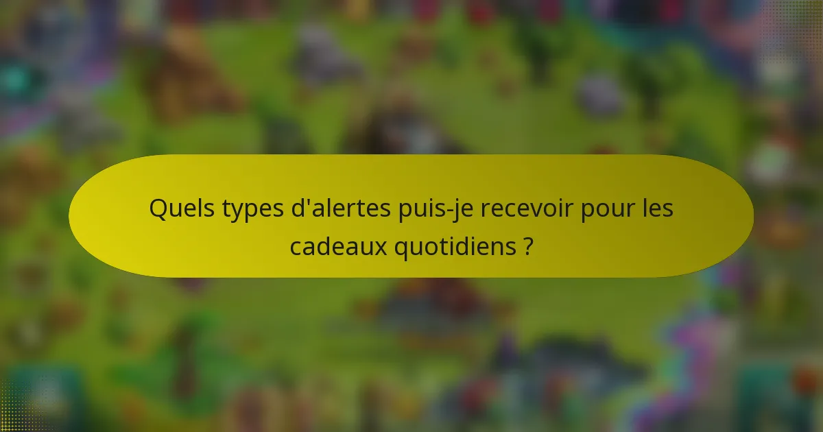 Quels types d'alertes puis-je recevoir pour les cadeaux quotidiens ?